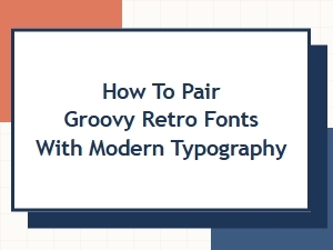 How to Pair Groovy Retro Fonts with Modern Typography